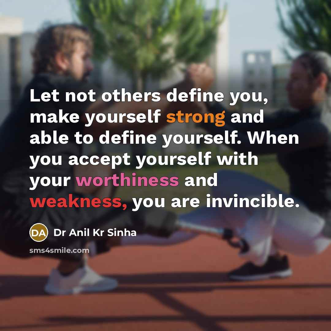 “Let not others define you, make yourself strong and able to define yourself. When you accept yourself with your worthiness and weakness, you are invincible.” quote by Dr Anil Kr Sinha