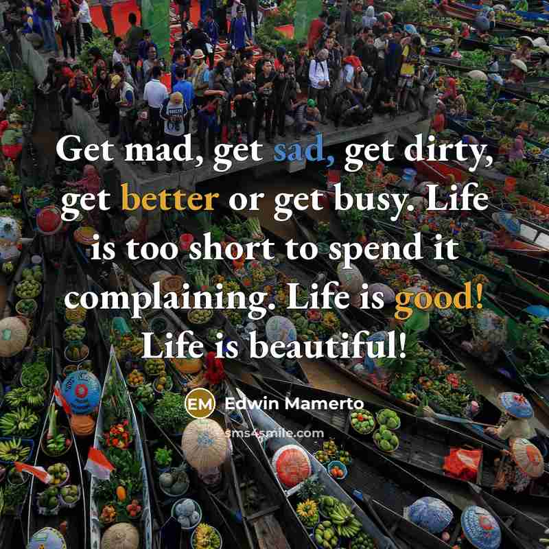 “Get mad, get sad, get dirty, get better or get busy. Life is too short to spend it complaining. Life is good! Life is beautiful!” quote by Edwin Mamerto