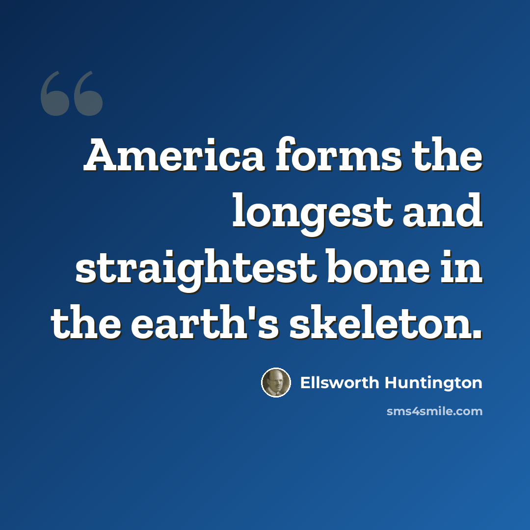 “America forms the longest and straightest bone in the earth's skeleton.” quote by Ellsworth Huntington