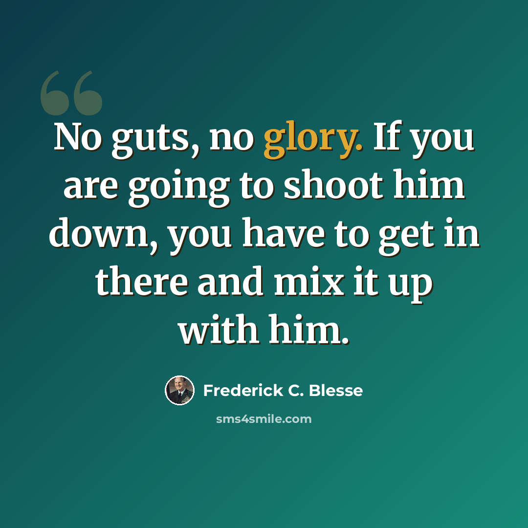 “No guts, no glory. If you are going to shoot him down, you have to get in there and mix it up with him.” quote by Frederick C. Blesse