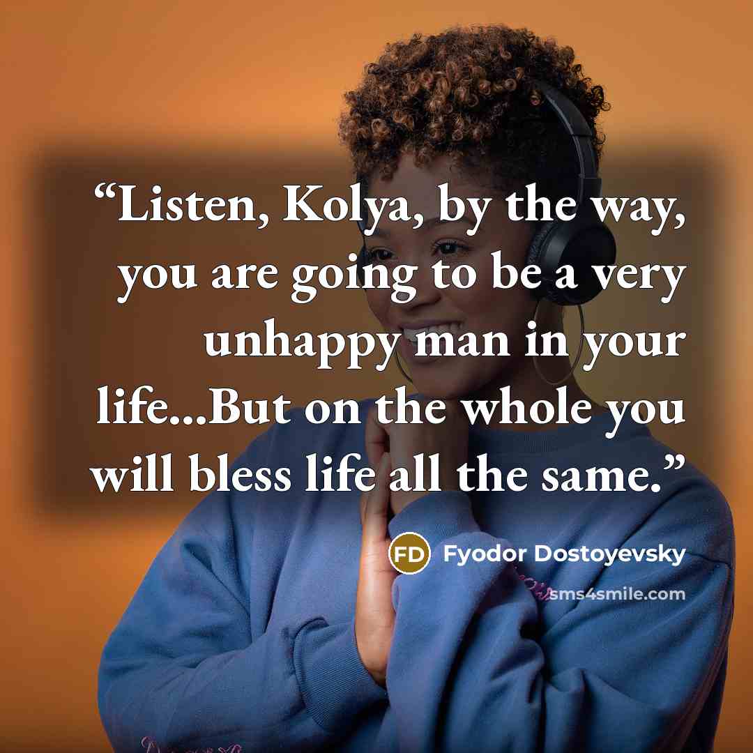 “Listen, Kolya, by the way, you are going to be a very unhappy man in your life...But on the whole you will bless life all the same.” quote by Fyodor Dostoyevsky