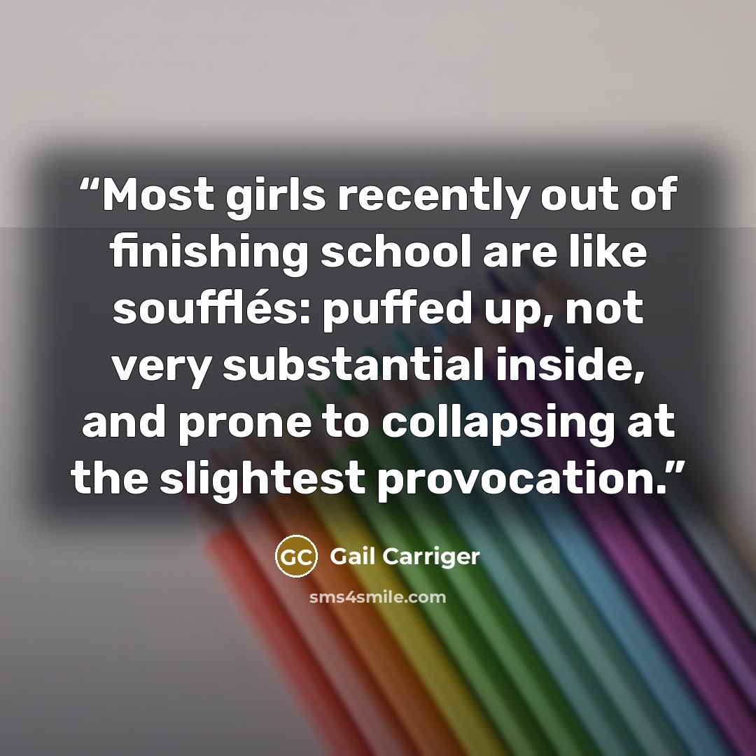 “Most girls recently out of finishing school are like soufflés: puffed up, not very substantial inside, and prone to collapsing at the slightest provocation.” quote by Gail Carriger