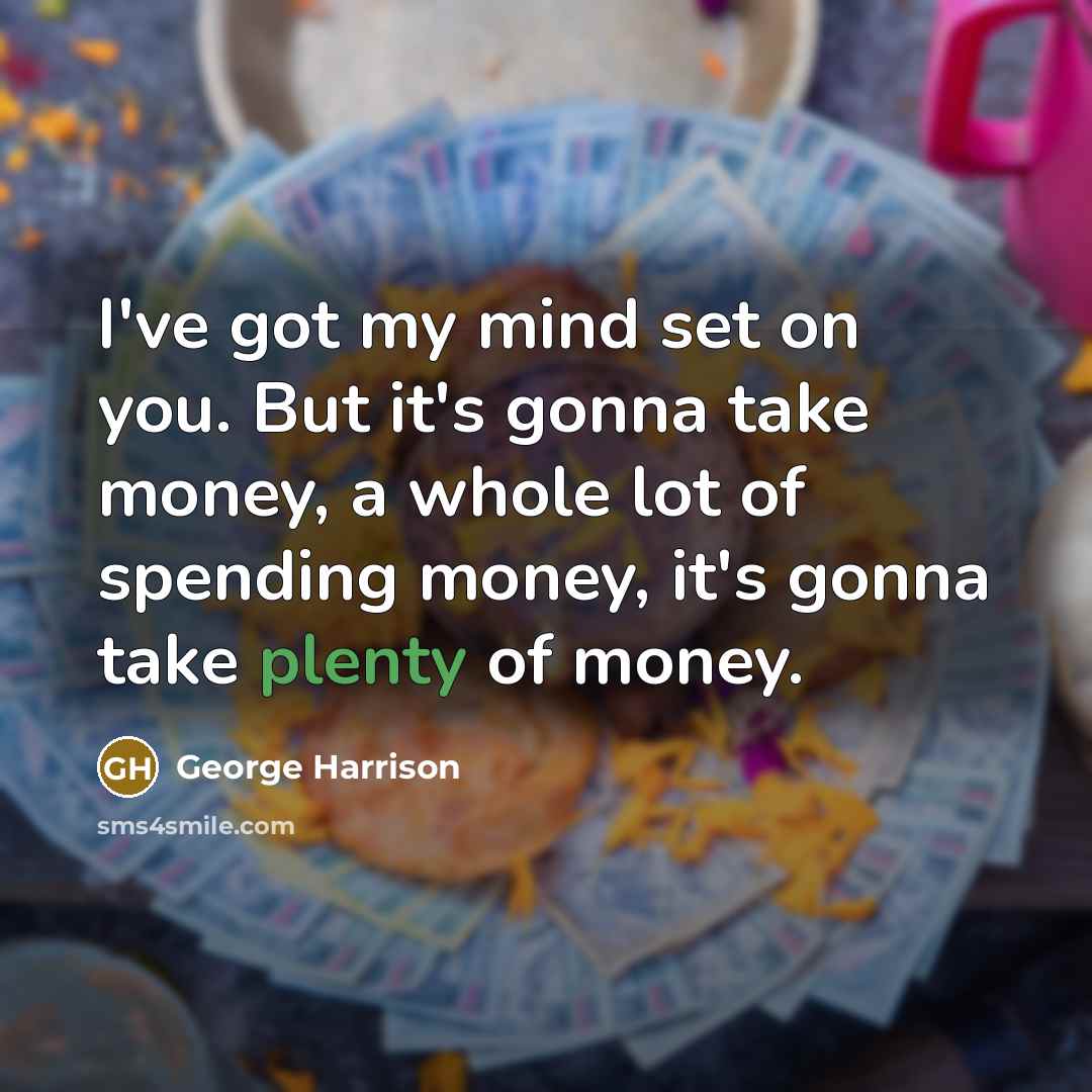 “I've got my mind set on you. But it's gonna take money, a whole lot of spending money, it's gonna take plenty of money.” quote by George Harrison