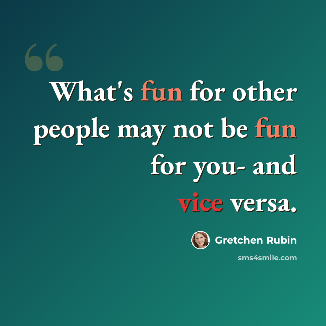 “What's fun for other people may not be fun for you- and vice versa.” quote by Gretchen Rubin