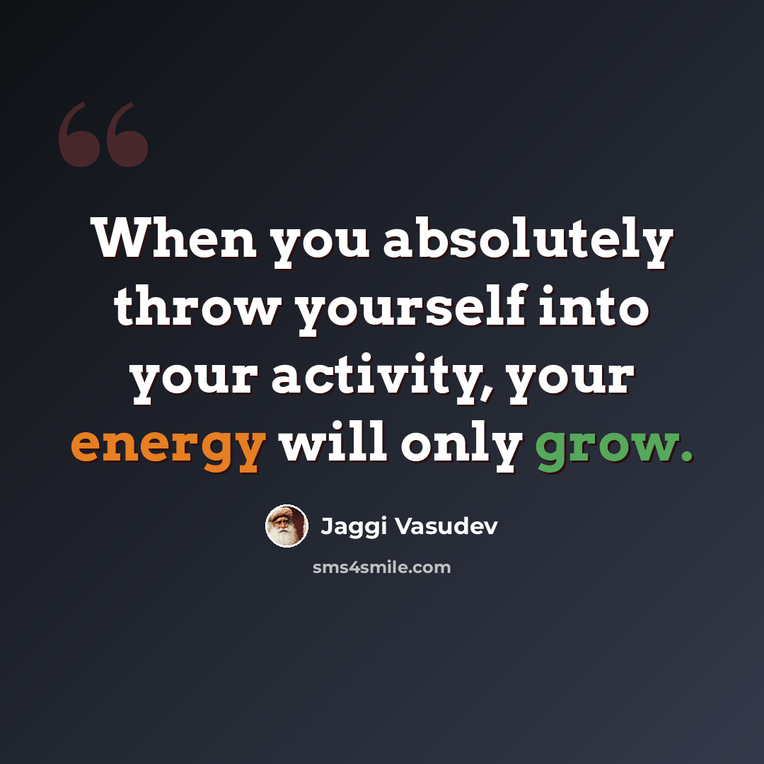 “When you absolutely throw yourself into your activity, your energy will only grow.” quote by Jaggi Vasudev