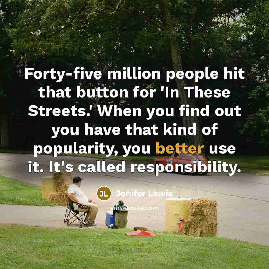 “Forty-five million people hit that button for 'In These Streets.' When you find out you have that kind of popularity, you better use it. It's called responsibility.” quote by Jenifer Lewis