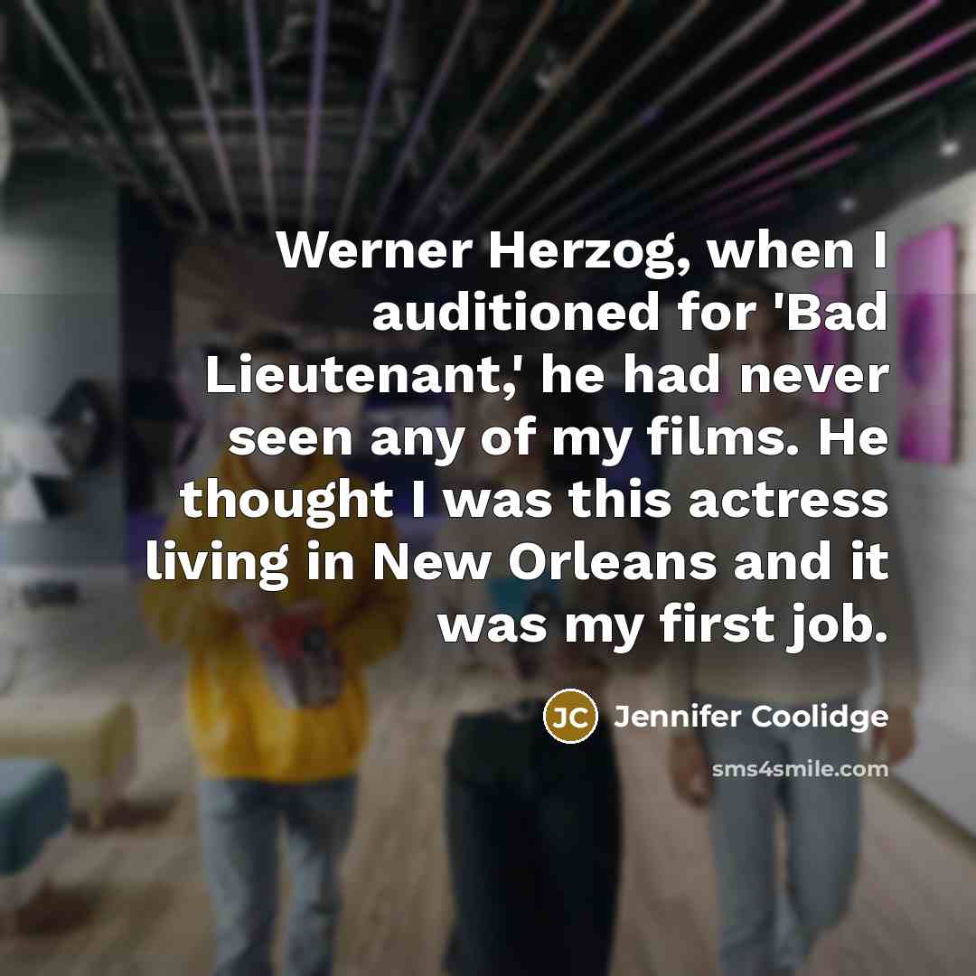 “Werner Herzog, when I auditioned for 'Bad Lieutenant,' he had never seen any of my films. He thought I was this actress living in New Orleans and it was my first job.” quote by Jennifer Coolidge