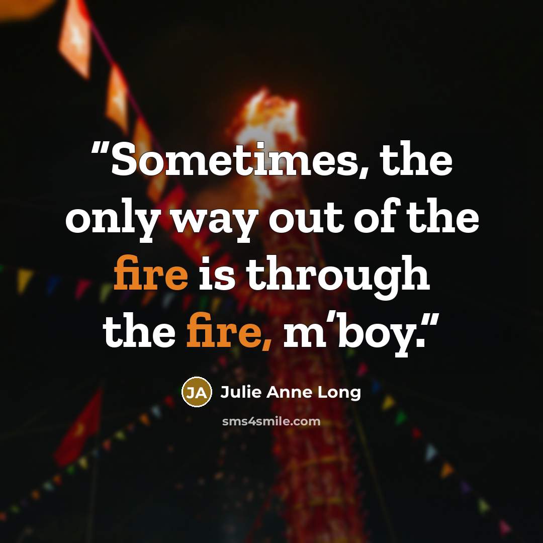 “Sometimes, the only way out of the fire is through the fire, m’boy.” quote by Julie Anne Long