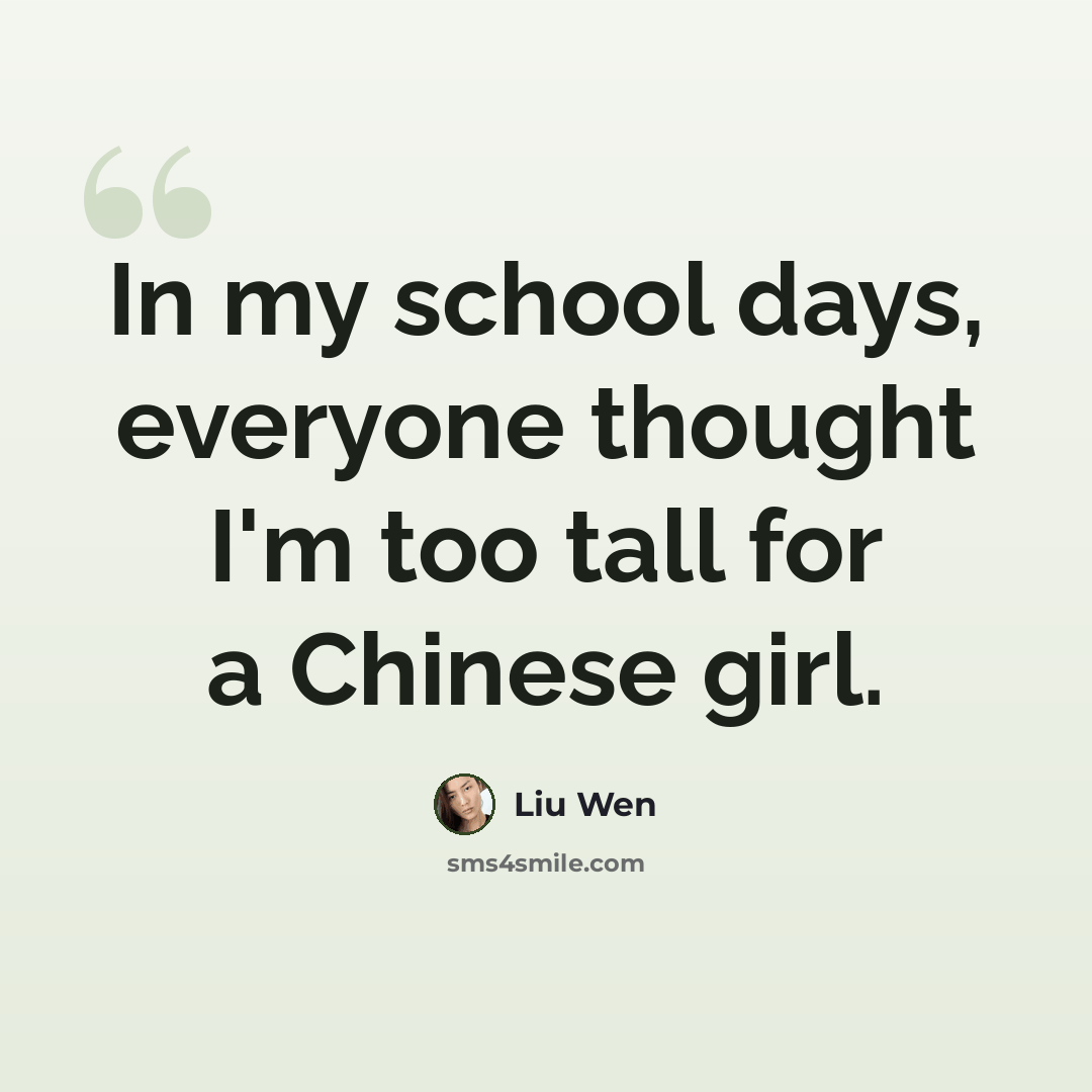 “In my school days, everyone thought I'm too tall for a Chinese girl.” quote by Liu Wen
