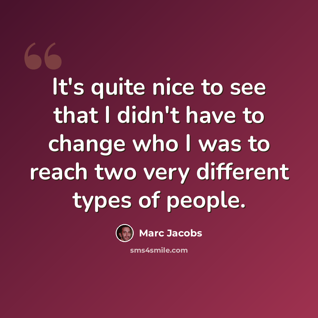 “It's quite nice to see that I didn't have to change who I was to reach two very different types of people.” quote by Marc Jacobs