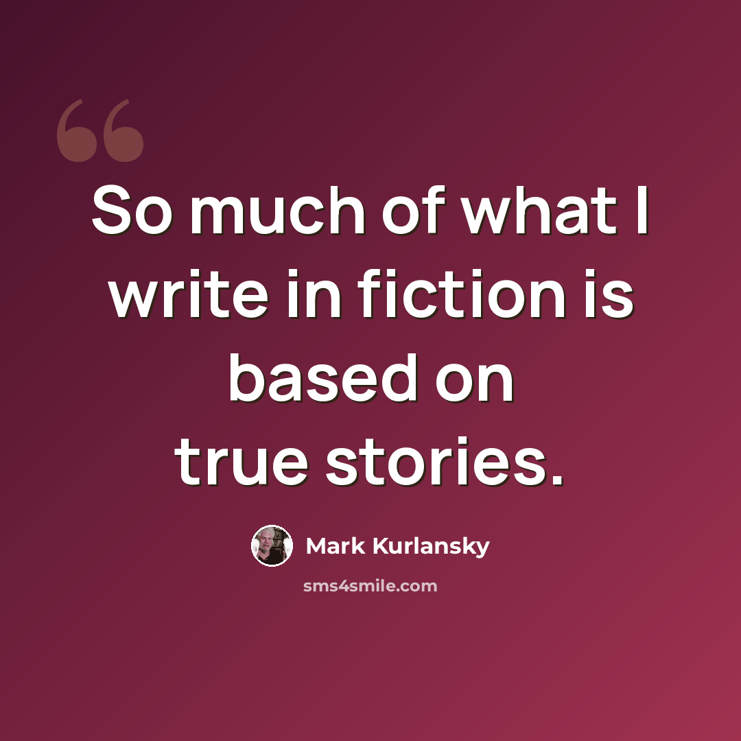 “So much of what I write in fiction is based on true stories.” quote by Mark Kurlansky