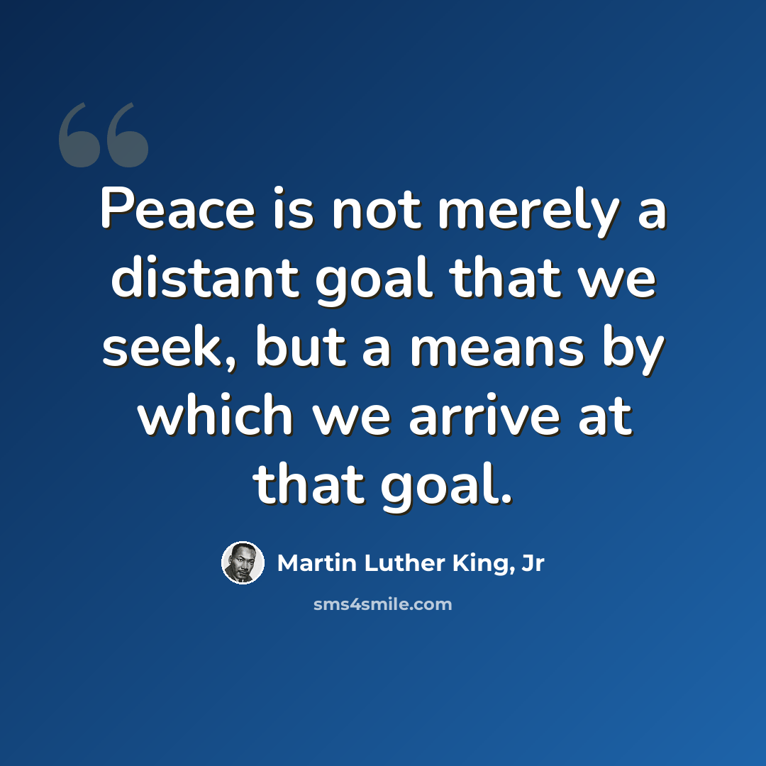 “Peace is not merely a distant goal that we seek, but a means by which we arrive at that goal.” quote by Martin Luther King, Jr