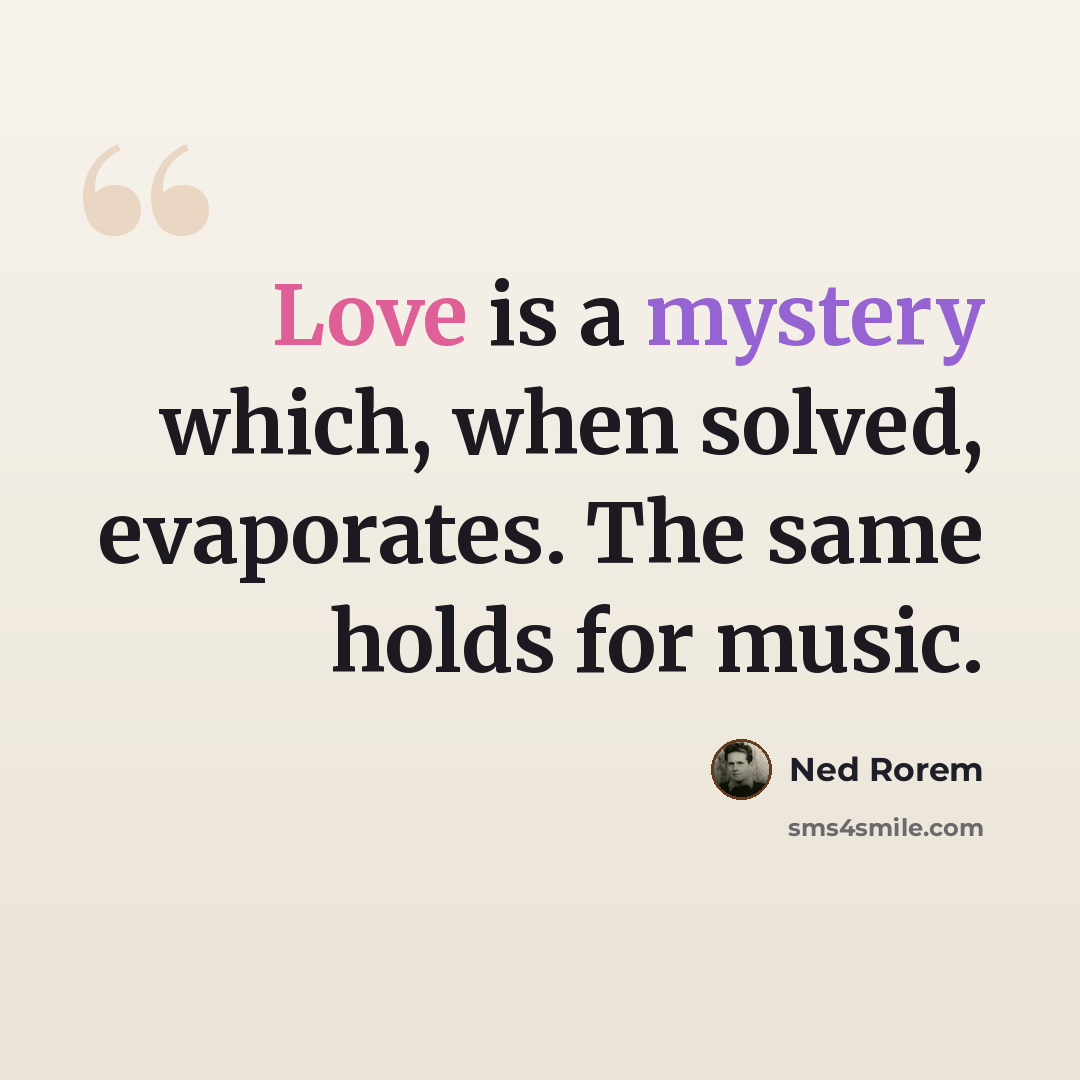 “Love is a mystery which, when solved, evaporates. The same holds for music.” quote by Ned Rorem