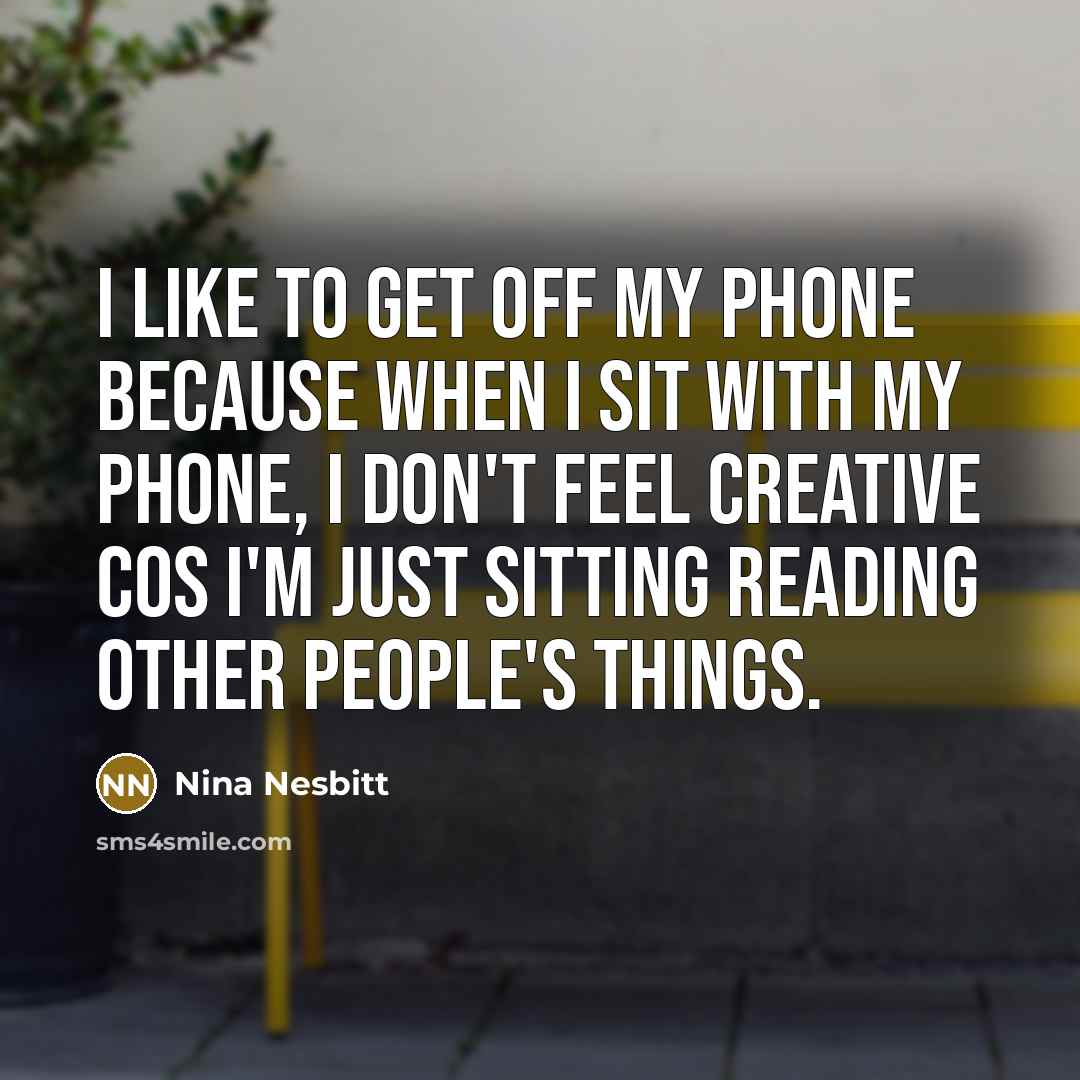 “I like to get off my phone because when I sit with my phone, I don't feel creative cos I'm just sitting reading other people's things.” quote by Nina Nesbitt