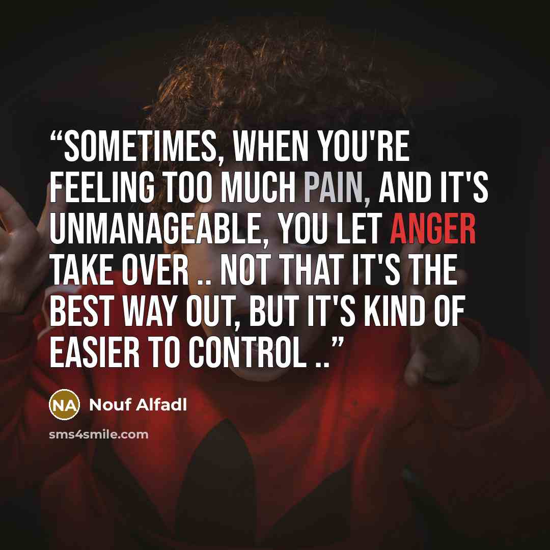 “Sometimes, when you're feeling too much pain, and it's unmanageable, you let anger take over .. Not that it's the best way out, but it's kind of easier to control ..” quote by Nouf Alfadl