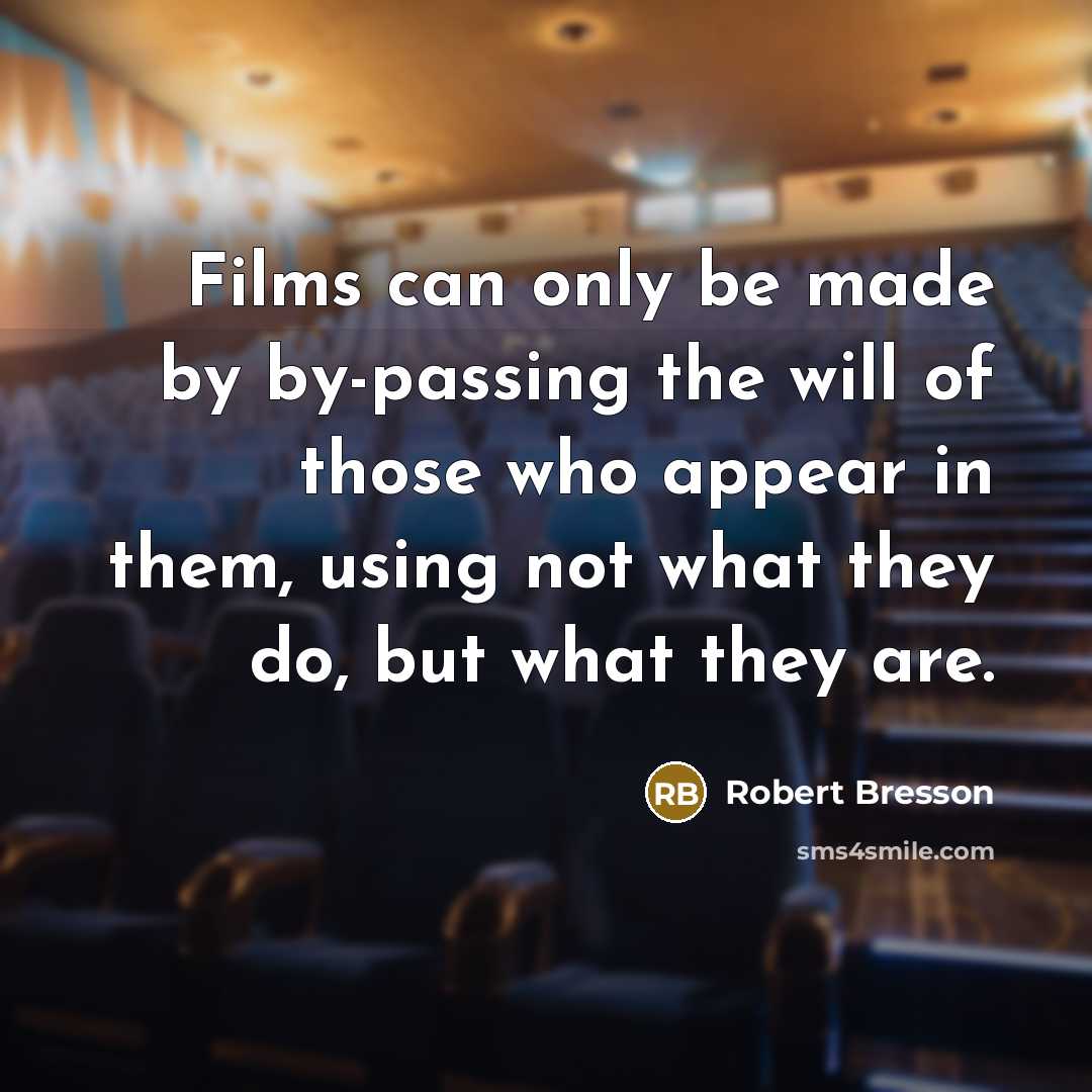 “Films can only be made by by-passing the will of those who appear in them, using not what they do, but what they are.” quote by Robert Bresson