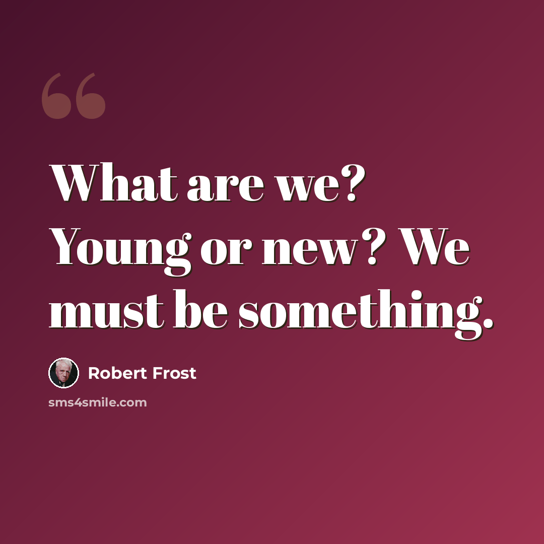 “What are we? Young or new? We must be something.” quote by Robert Frost