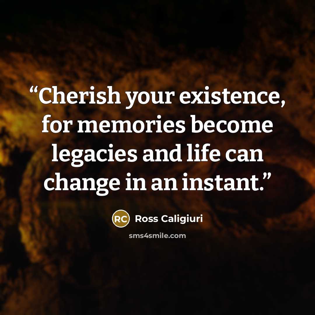“Cherish your existence, for memories become legacies and life can change in an instant.” quote by Ross Caligiuri