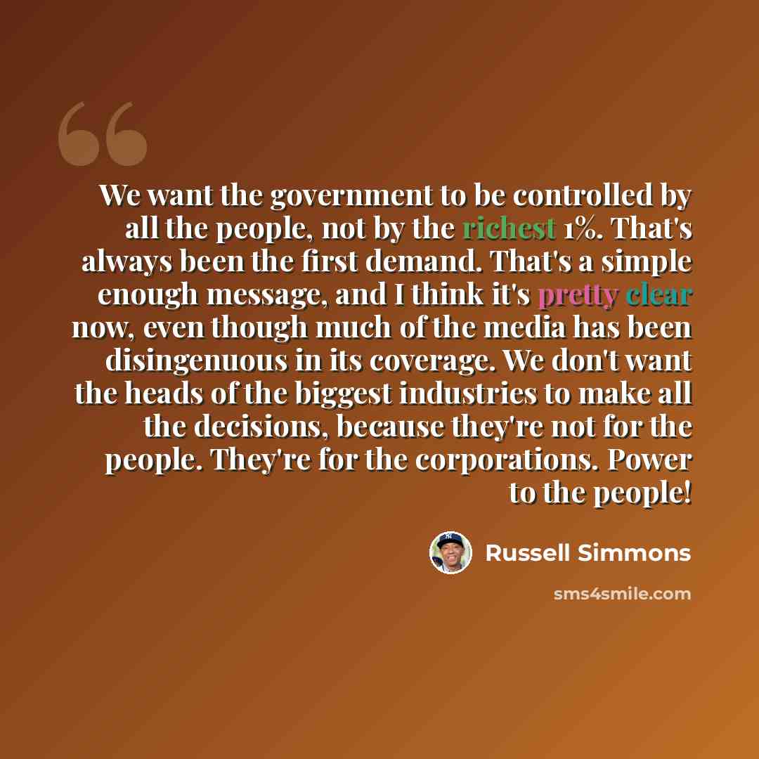 “We want the government to be controlled by all the people, not by the richest 1%. That's always been the first demand. That's a simple enough message, and I think it's pretty clear now, even though much of the media has been disingenuous in its coverage. We don't want the heads of the biggest…” quote by Russell Simmons