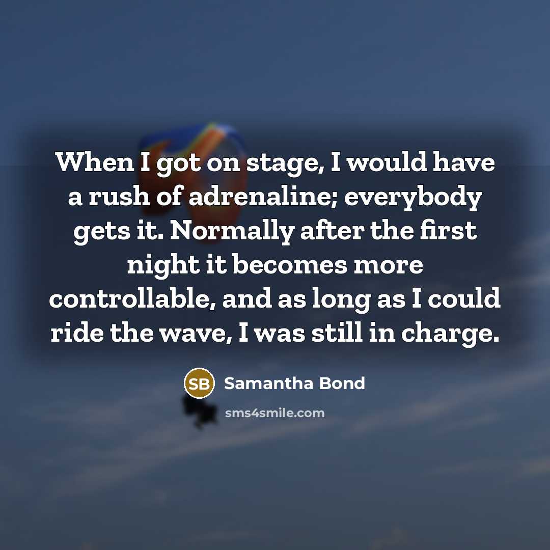 “When I got on stage, I would have a rush of adrenaline; everybody gets it. Normally after the first night it becomes more controllable, and as long as I could ride the wave, I was still in charge.” quote by Samantha Bond