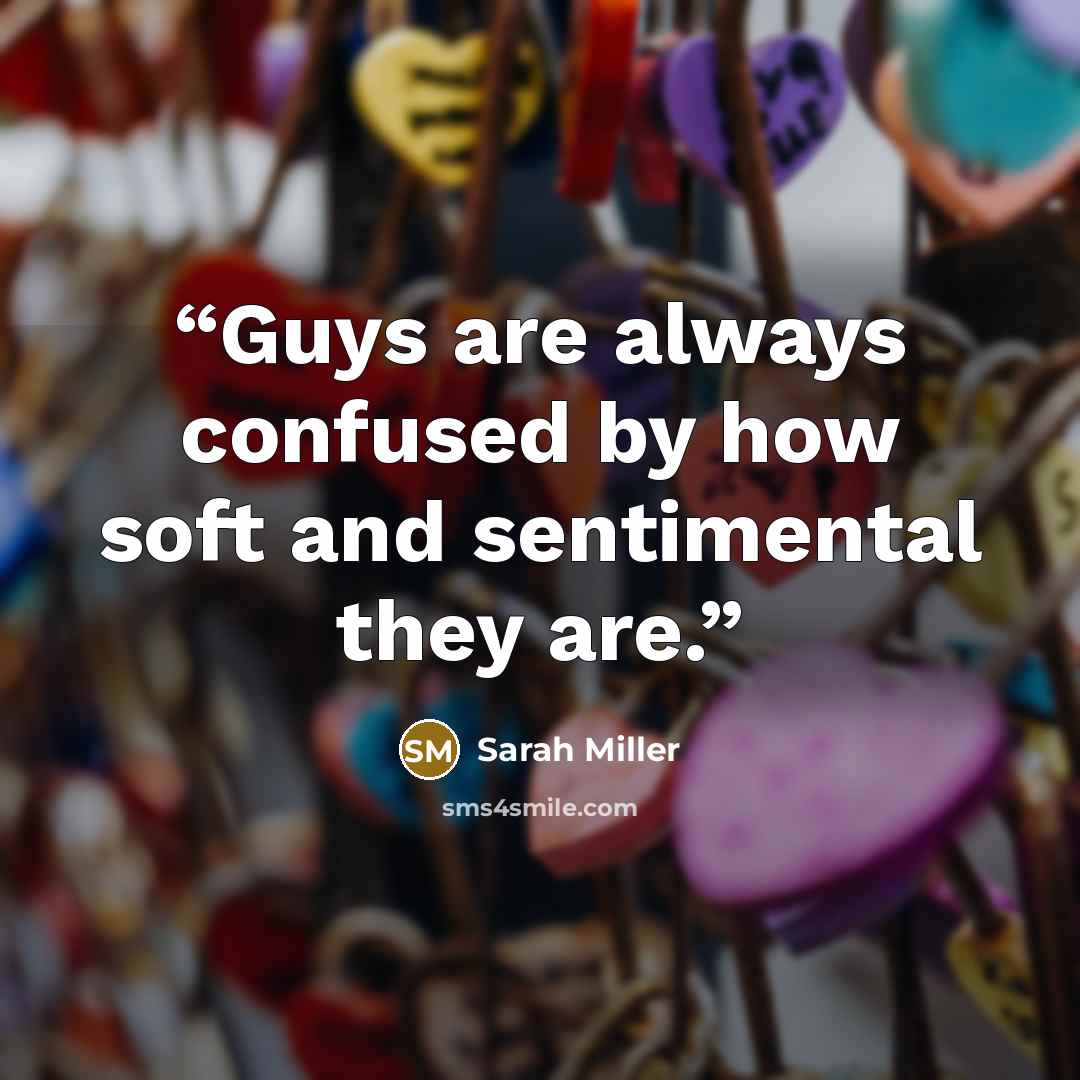 “Guys are always confused by how soft and sentimental they are.” quote by Sarah Miller