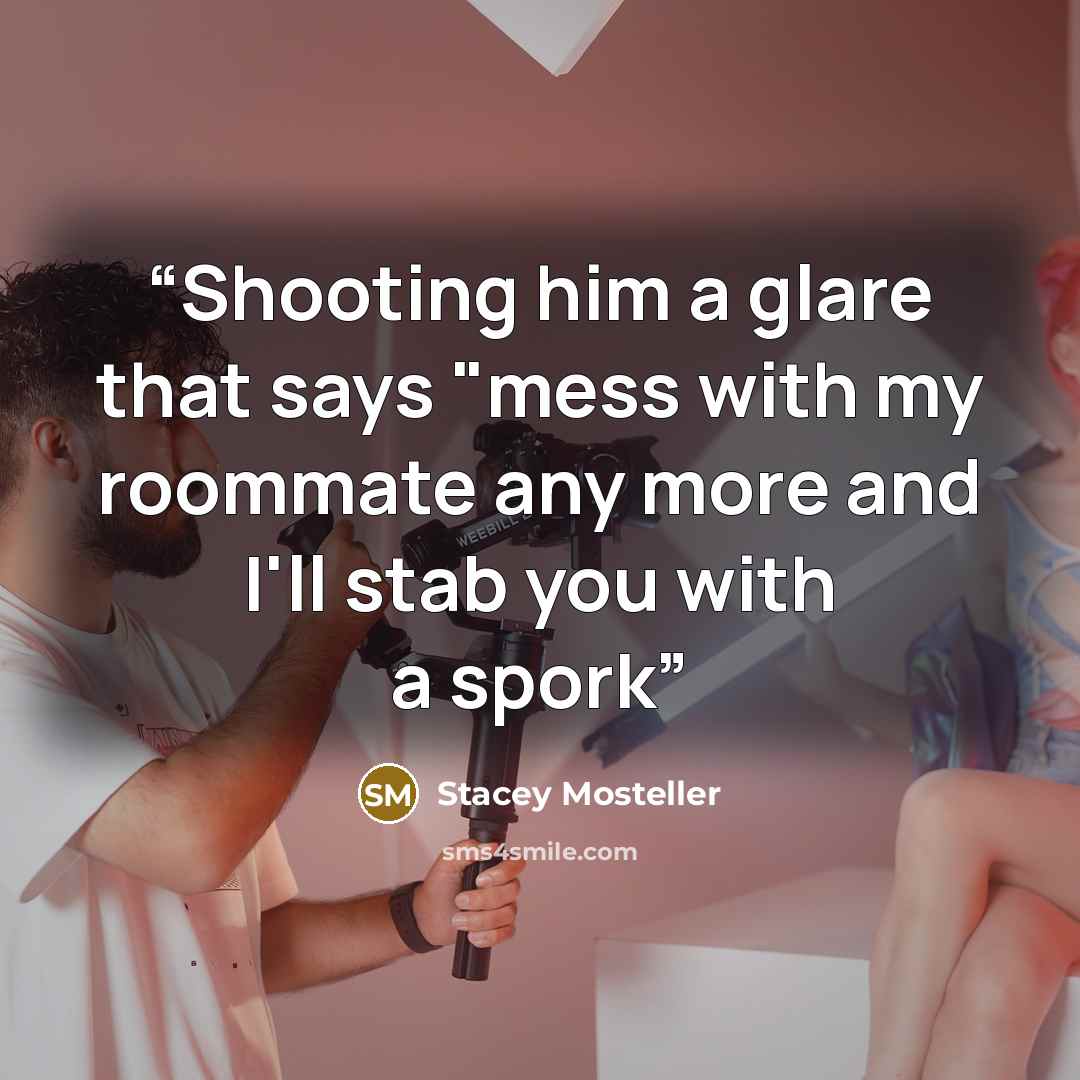 “Shooting him a glare that says "mess with my roommate any more and I'll stab you with a spork” quote by Stacey Mosteller