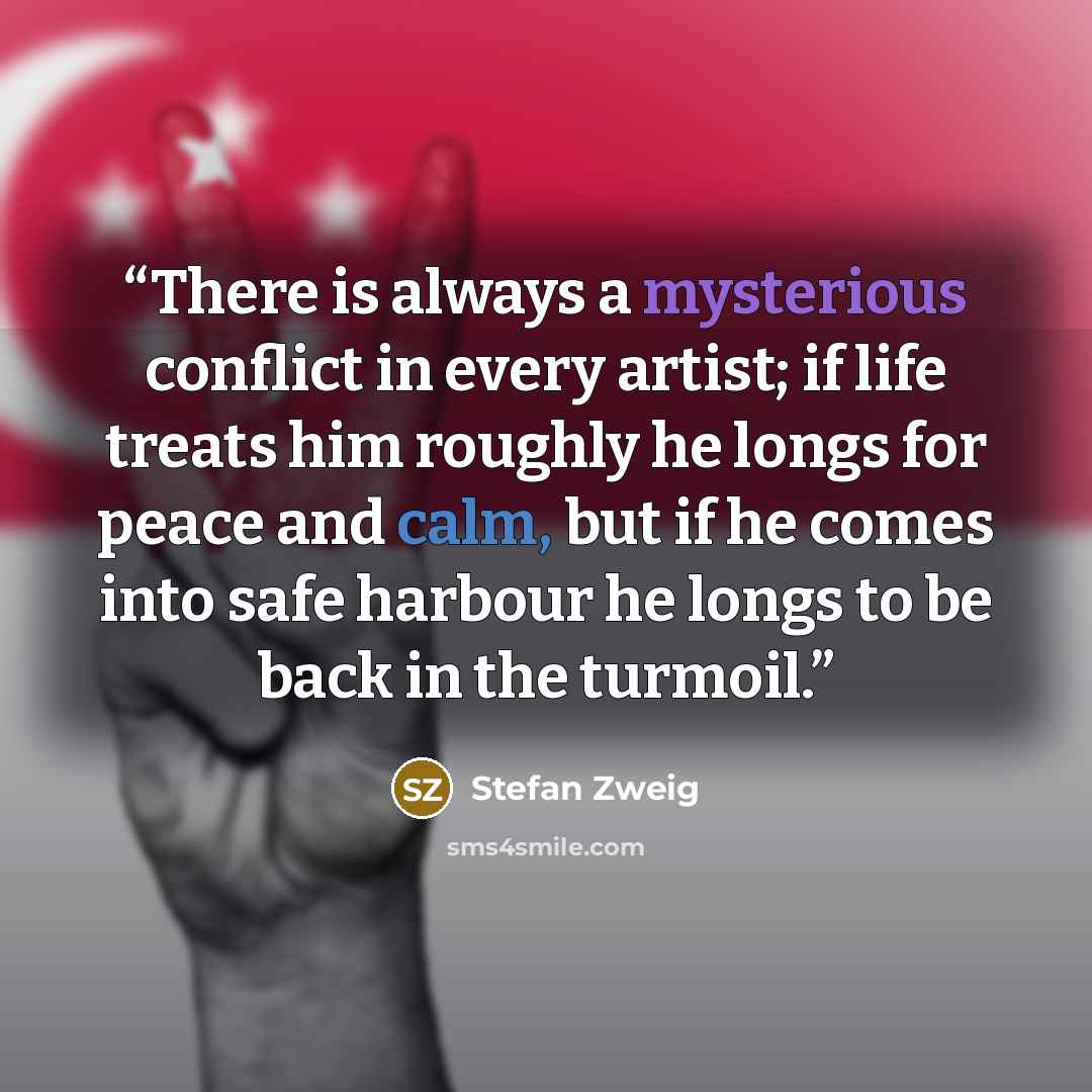 “There is always a mysterious conflict in every artist; if life treats him roughly he longs for peace and calm, but if he comes into safe harbour he longs to be back in the turmoil.” quote by Stefan Zweig