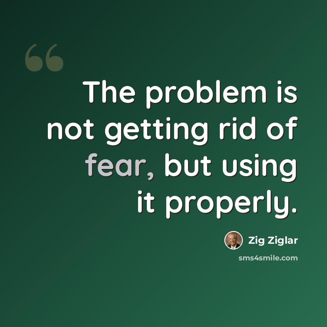 “The problem is not getting rid of fear, but using it properly.” quote by Zig Ziglar