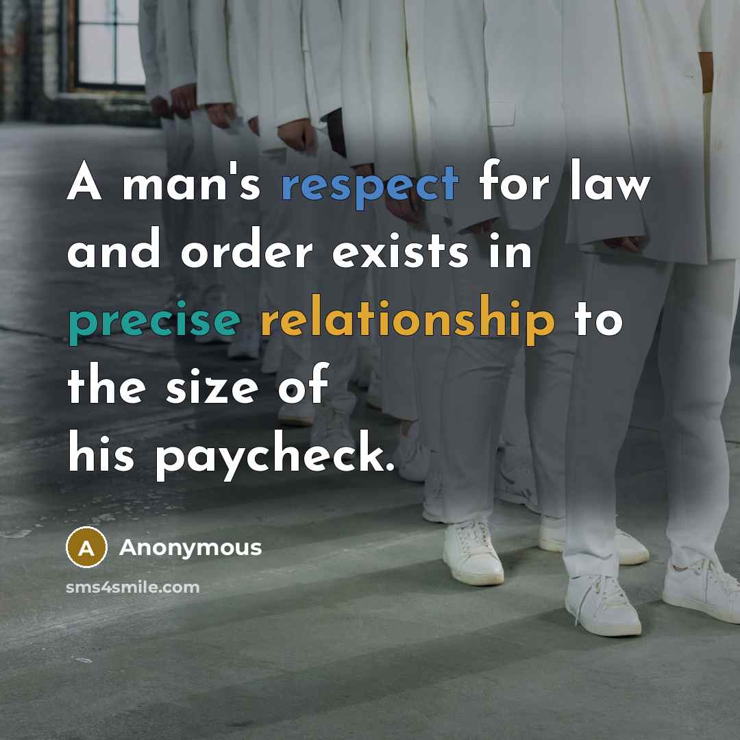 “A man's respect for law and order exists in precise relationship to the size of his paycheck.” quote by Anonymous