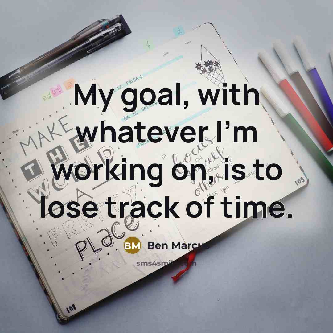 “My goal, with whatever I'm working on, is to lose track of time.” quote by Ben Marcus