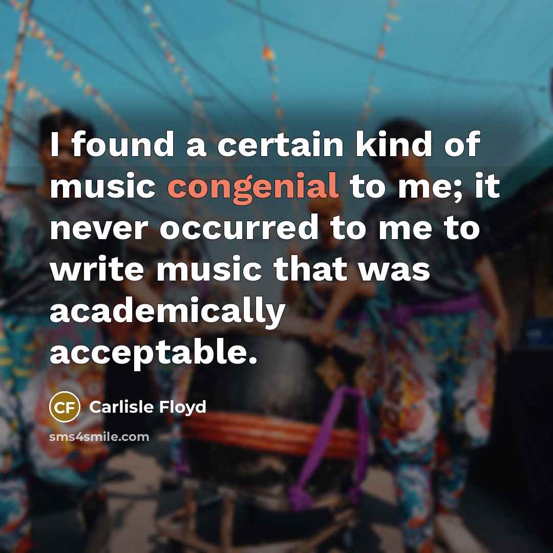 “I found a certain kind of music congenial to me; it never occurred to me to write music that was academically acceptable.” quote by Carlisle Floyd