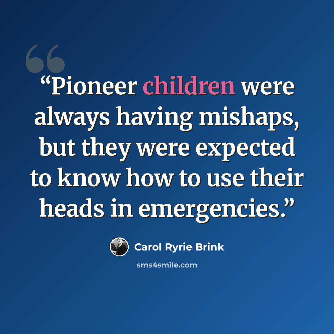 “Pioneer children were always having mishaps, but they were expected to know how to use their heads in emergencies.” quote by Carol Ryrie Brink