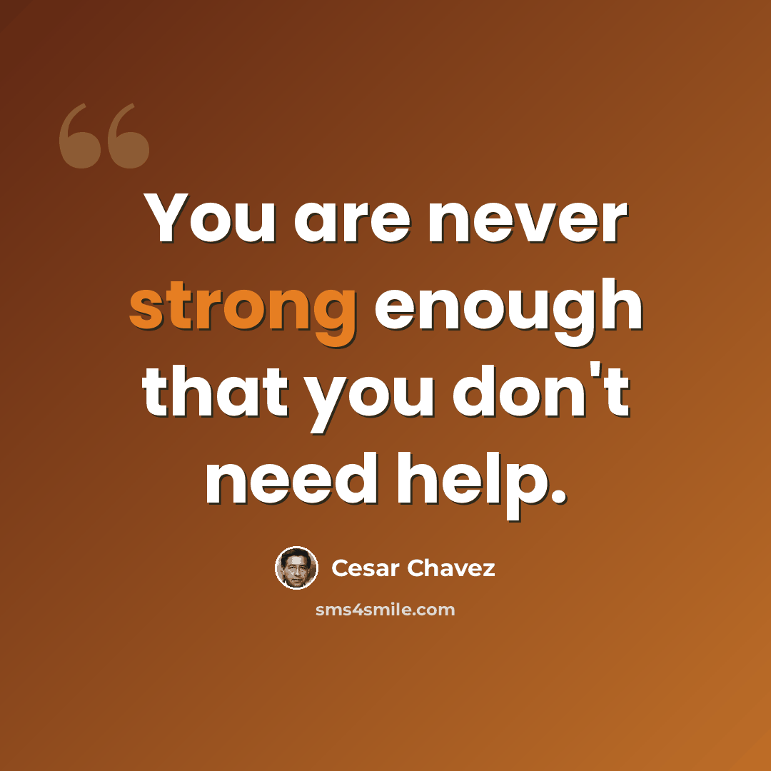 “You are never strong enough that you don't need help.” quote by Cesar Chavez