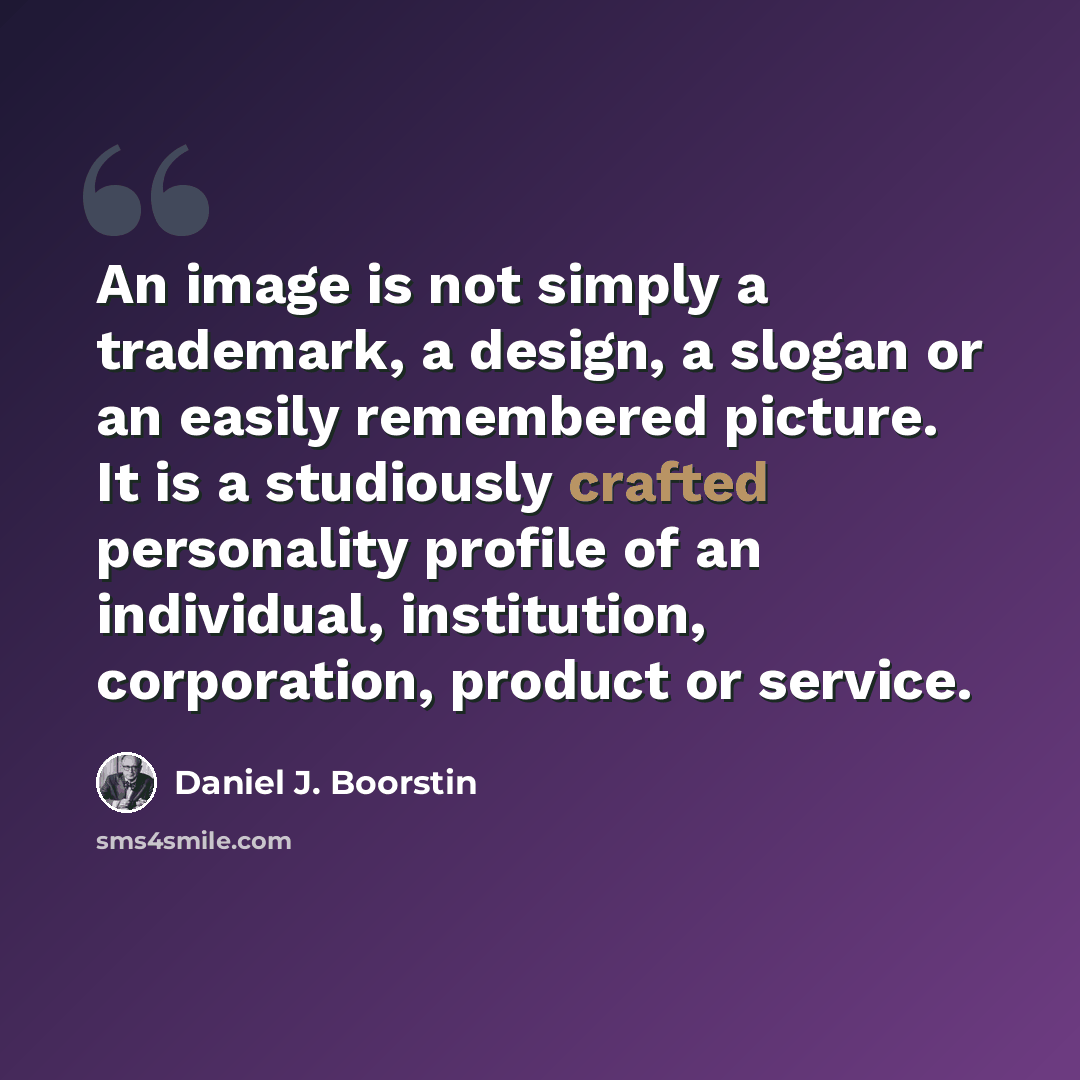 “An image is not simply a trademark, a design, a slogan or an easily remembered picture. It is a studiously crafted personality profile of an individual, institution, corporation, product or service.” quote by Daniel J. Boorstin