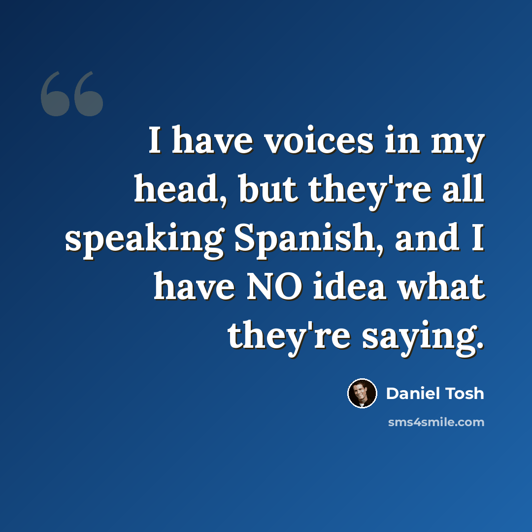 “I have voices in my head, but they're all speaking Spanish, and I have NO idea what they're saying.” quote by Daniel Tosh