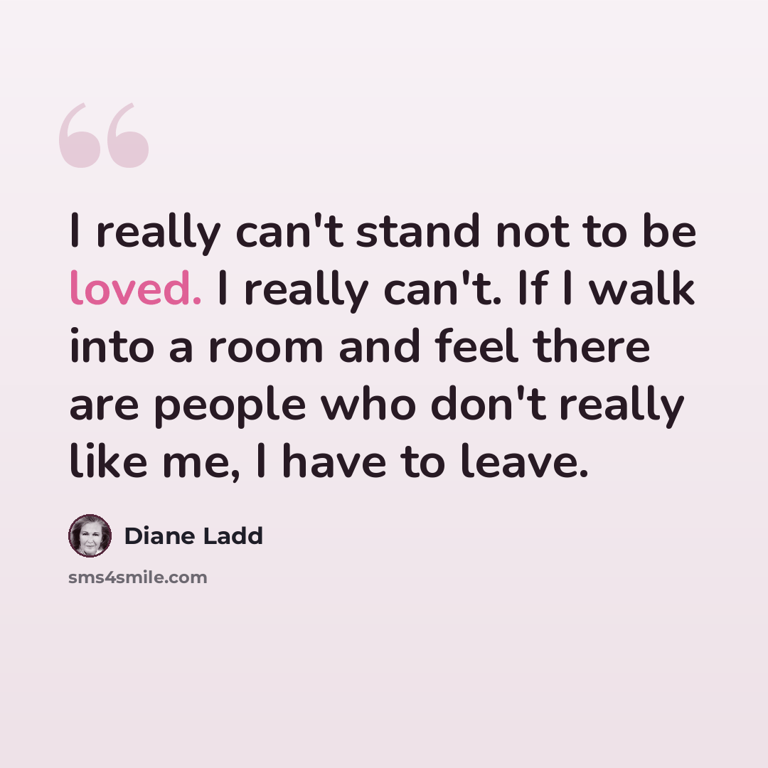 “I really can't stand not to be loved. I really can't. If I walk into a room and feel there are people who don't really like me, I have to leave.” quote by Diane Ladd