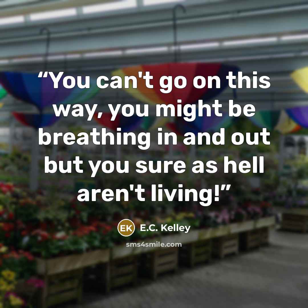 “You can't go on this way, you might be breathing in and out but you sure as hell aren't living!” quote by E.C. Kelley