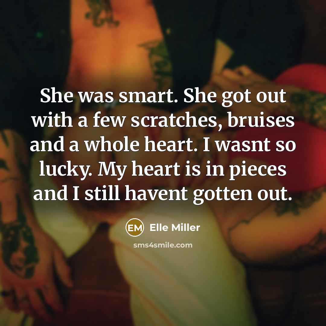 “She was smart. She got out with a few scratches, bruises and a whole heart. I wasnt so lucky. My heart is in pieces and I still havent gotten out.” quote by Elle Miller