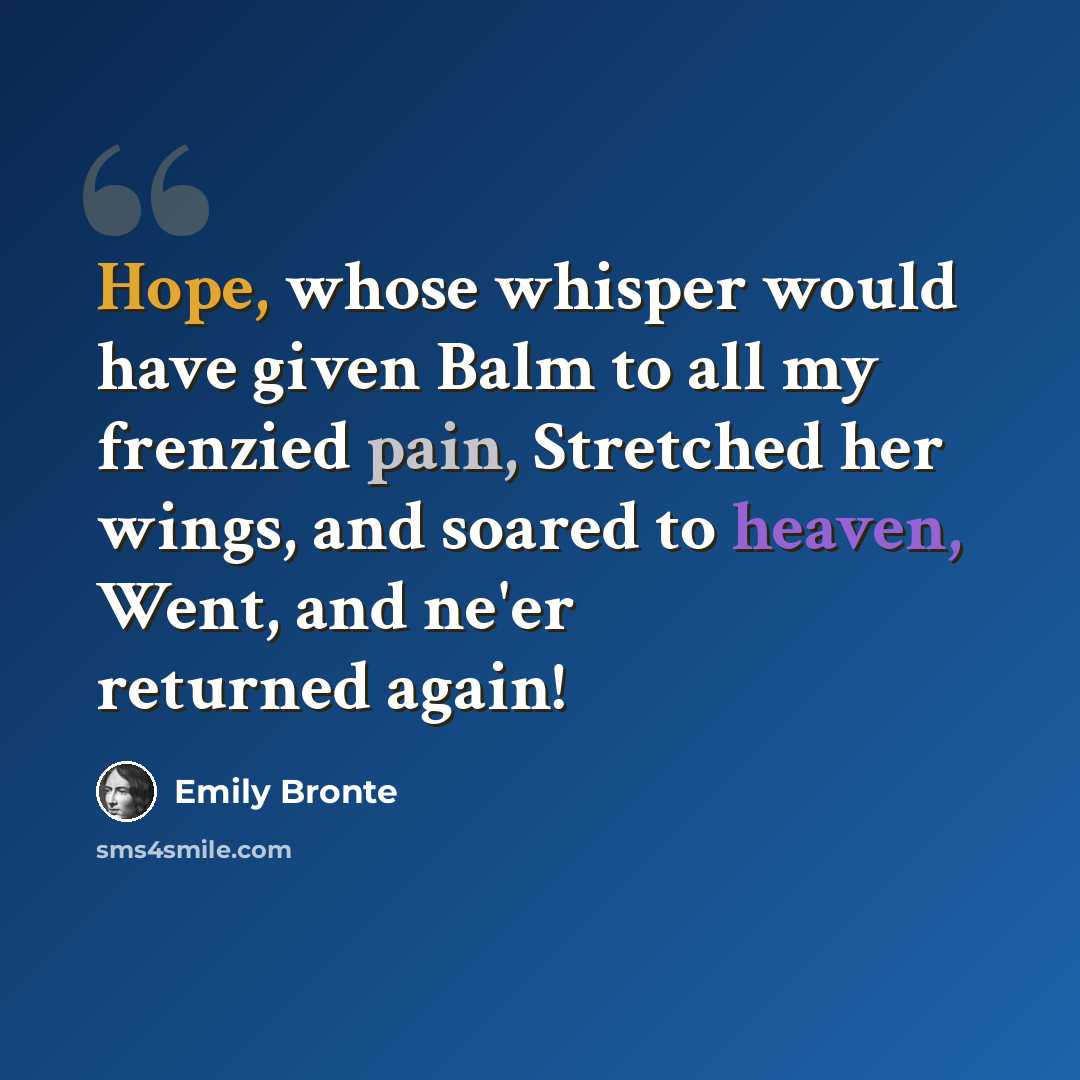“Hope, whose whisper would have given Balm to all my frenzied pain, Stretched her wings, and soared to heaven, Went, and ne'er returned again!” quote by EMILY BRONTE