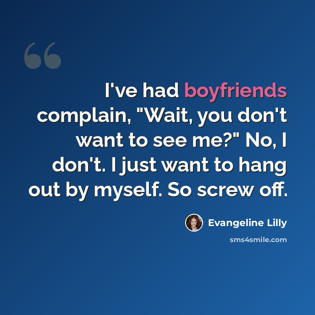 “I've had boyfriends complain, "Wait, you don't want to see me?" No, I don't. I just want to hang out by myself. So screw off.” quote by Evangeline Lilly