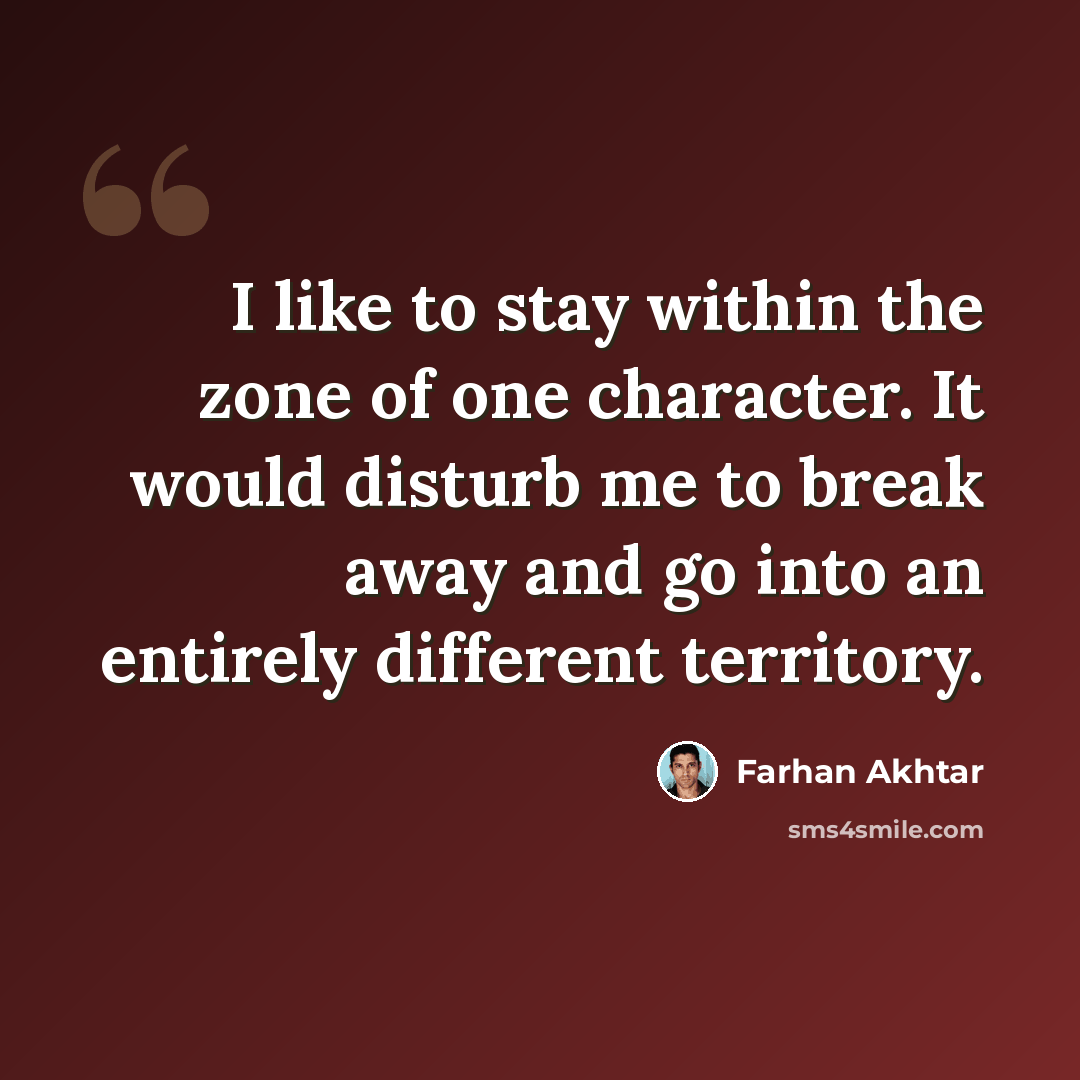 “I like to stay within the zone of one character. It would disturb me to break away and go into an entirely different territory.” quote by Farhan Akhtar