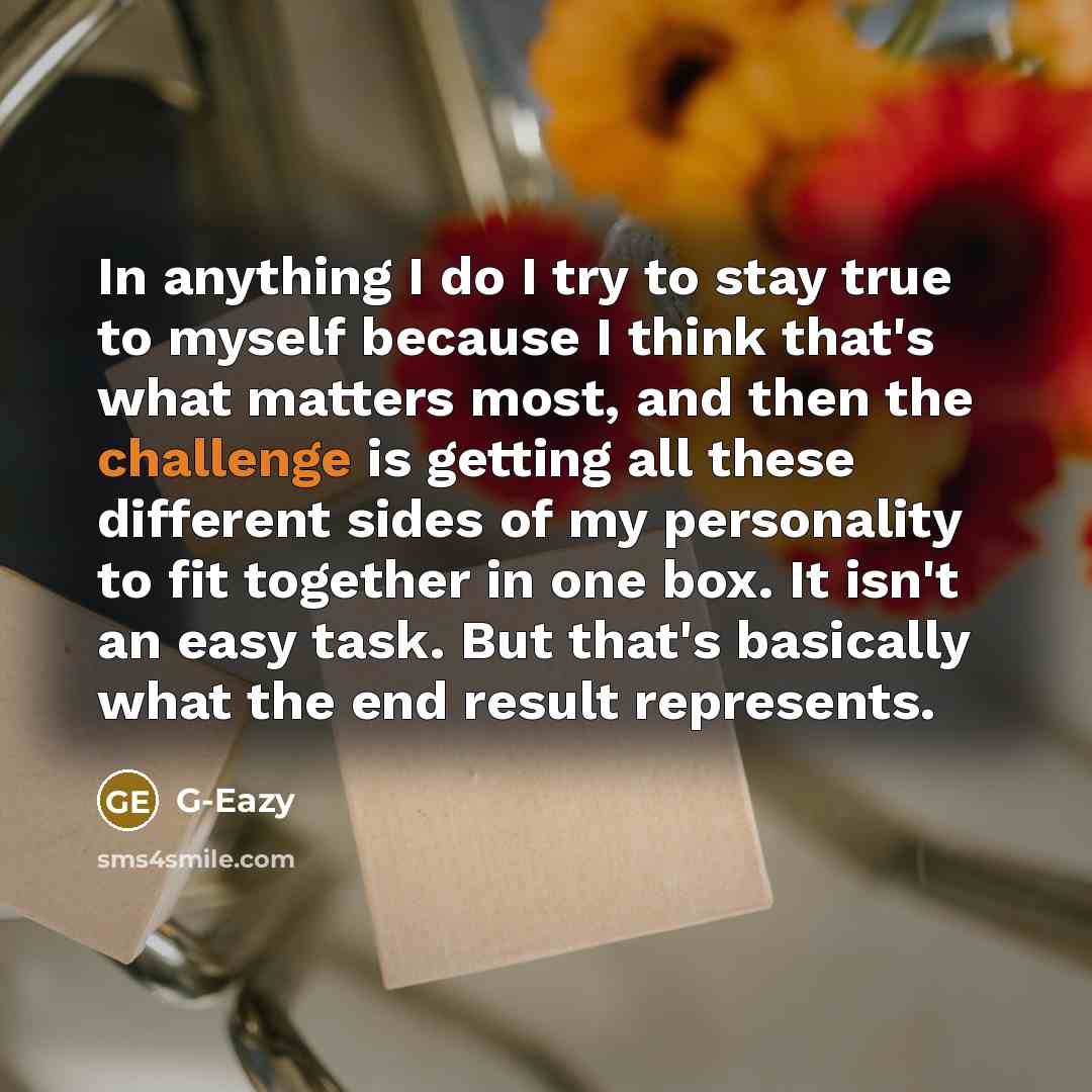 “In anything I do I try to stay true to myself because I think that's what matters most, and then the challenge is getting all these different sides of my personality to fit together in one box. It isn't an easy task. But that's basically what the end result represents.” quote by G-Eazy