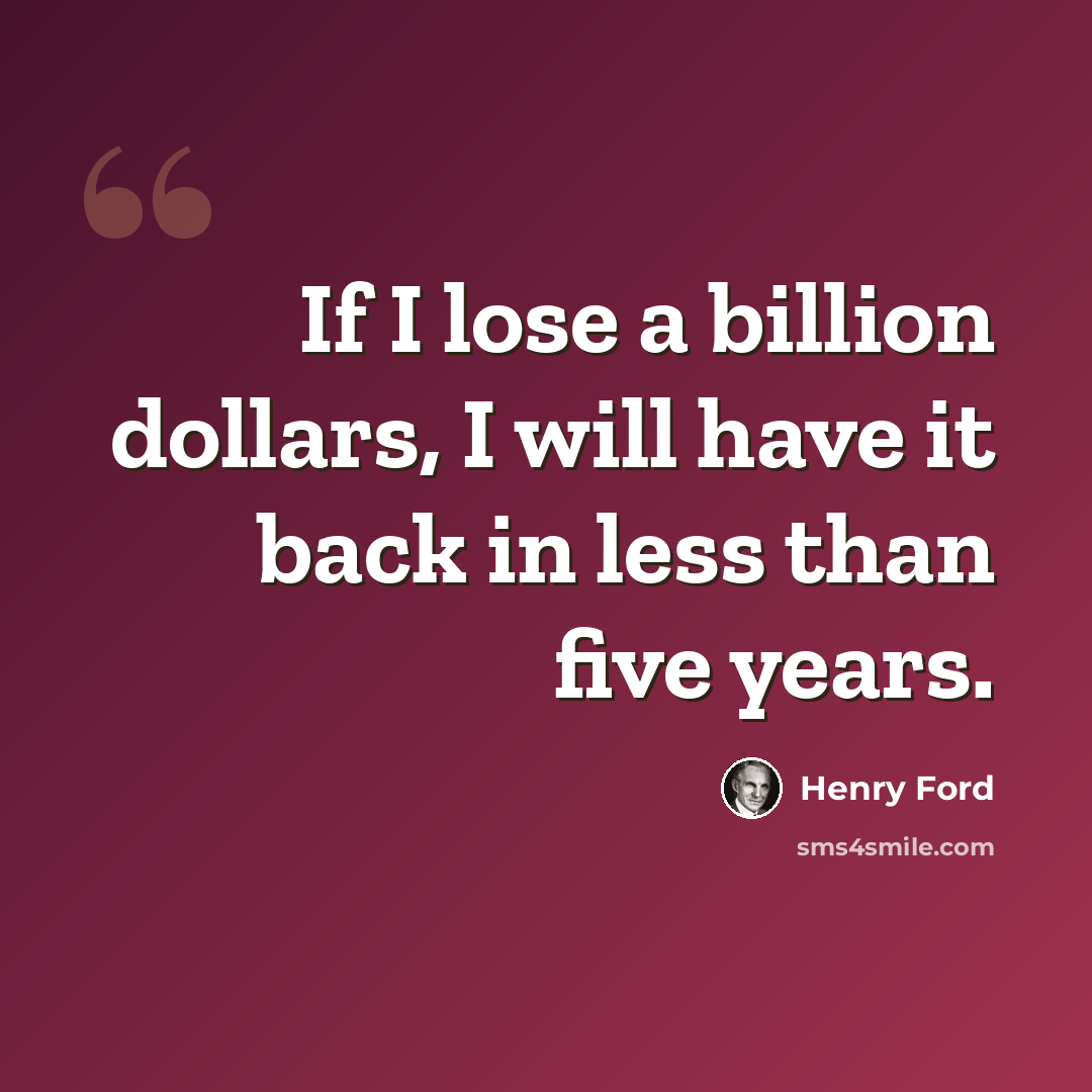 “If I lose a billion dollars, I will have it back in less than five years.” quote by Henry Ford