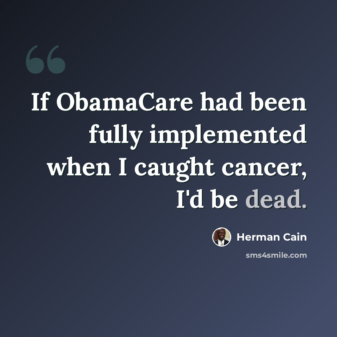 “If ObamaCare had been fully implemented when I caught cancer, I'd be dead.” quote by Herman Cain