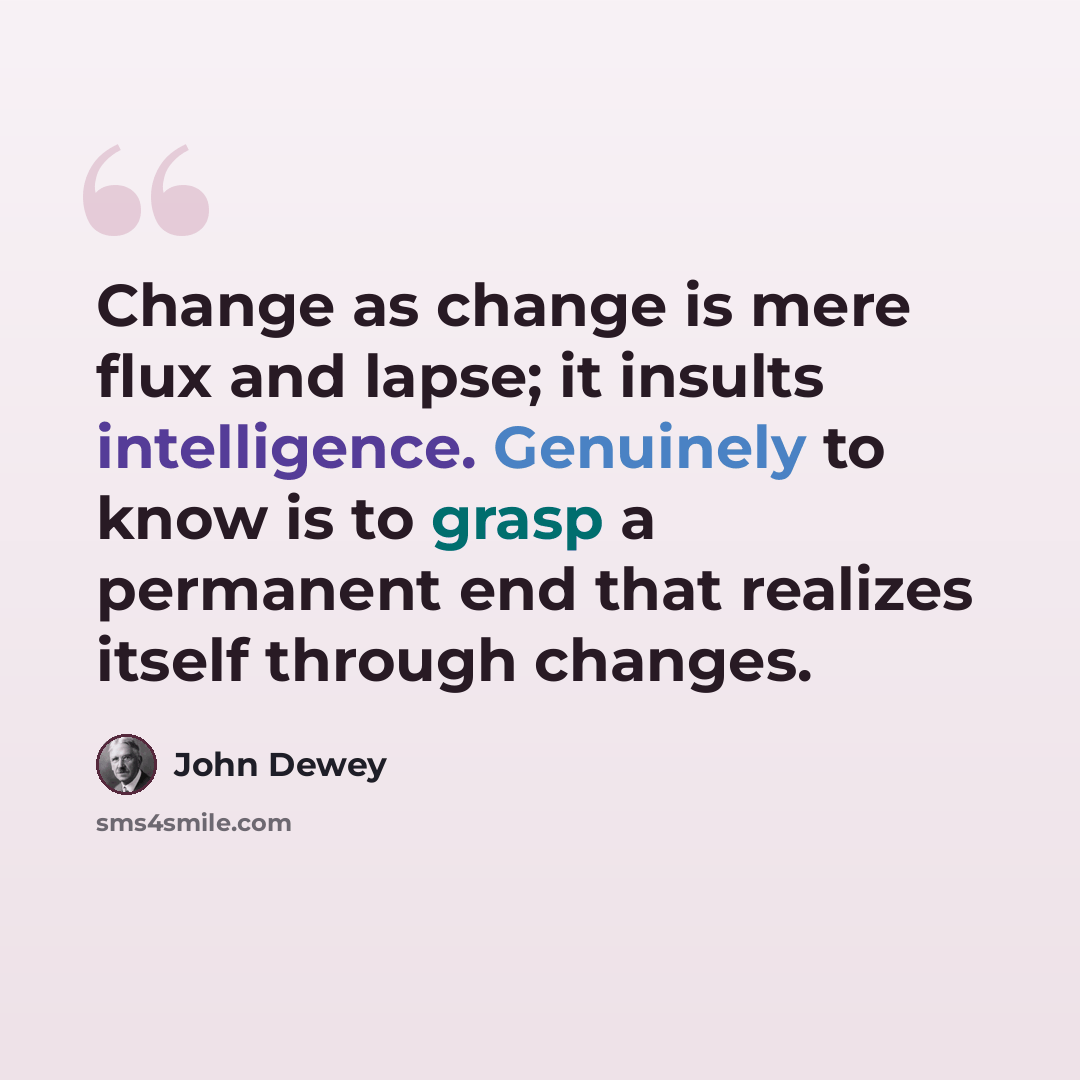 “Change as change is mere flux and lapse; it insults intelligence. Genuinely to know is to grasp a permanent end that realizes itself through changes.” quote by John Dewey