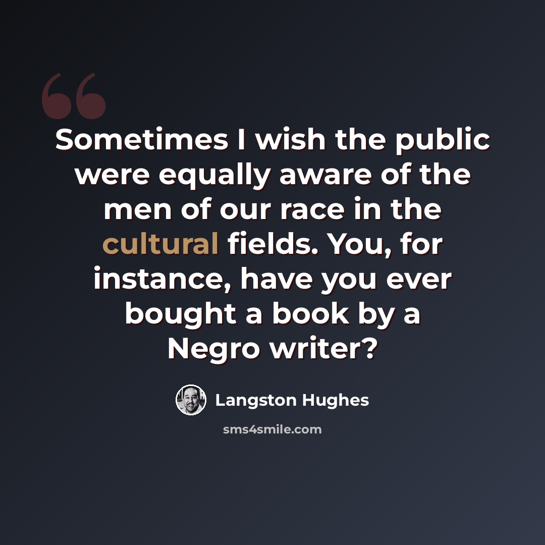 “Sometimes I wish the public were equally aware of the men of our race in the cultural fields. You, for instance, have you ever bought a book by a Negro writer?” quote by Langston Hughes