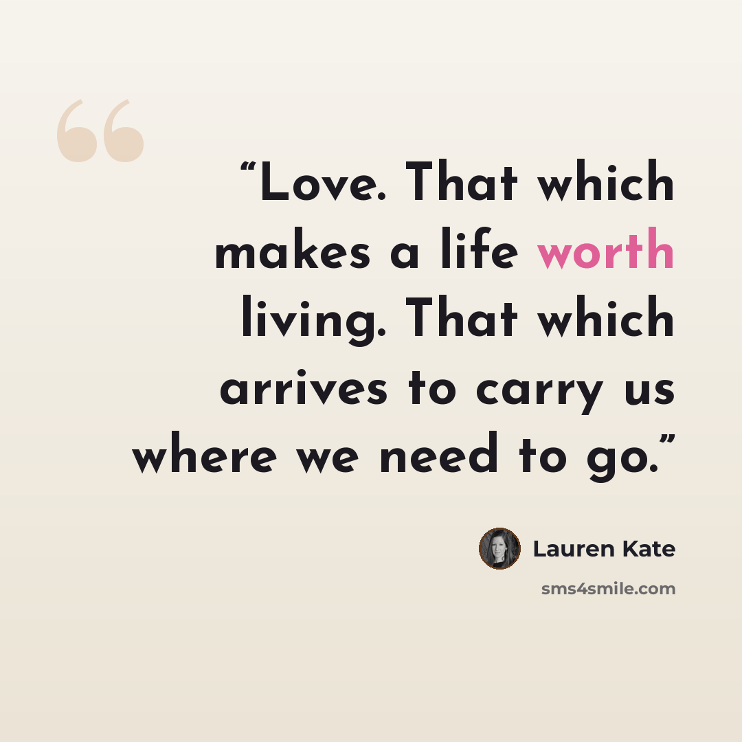“Love. That which makes a life worth living. That which arrives to carry us where we need to go.” quote by Lauren Kate