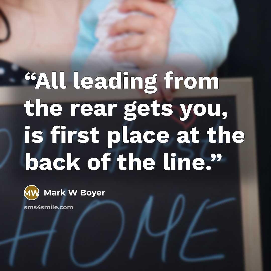 “All leading from the rear gets you, is first place at the back of the line.” quote by Mark W Boyer