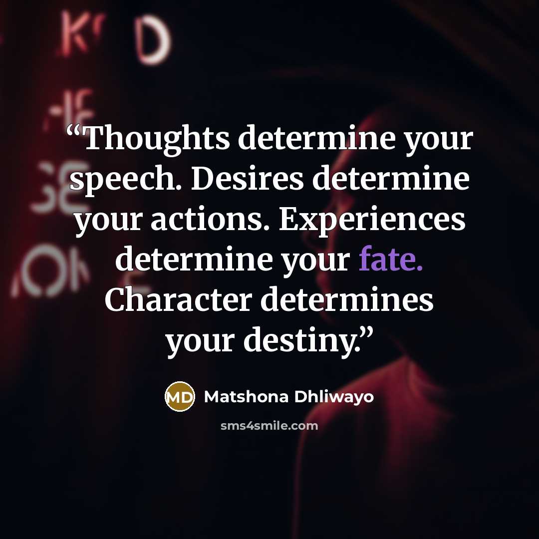 “Thoughts determine your speech. Desires determine your actions. Experiences determine your fate. Character determines your destiny.” quote by Matshona Dhliwayo