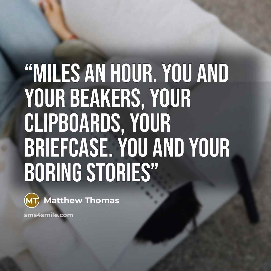 “miles an hour. You and your beakers, your clipboards, your briefcase. You and your boring stories” quote by Matthew Thomas